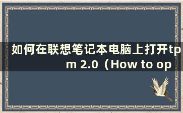 如何在联想笔记本电脑上打开tpm 2.0（How to open tpm 2.0 on Lenovolaptop）